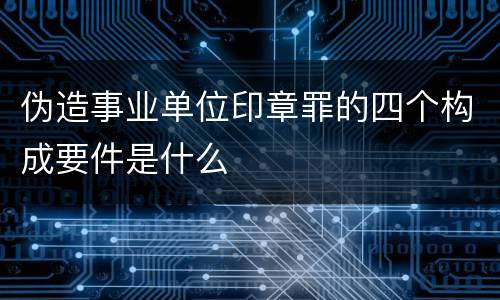 伪造事业单位印章罪的四个构成要件是什么