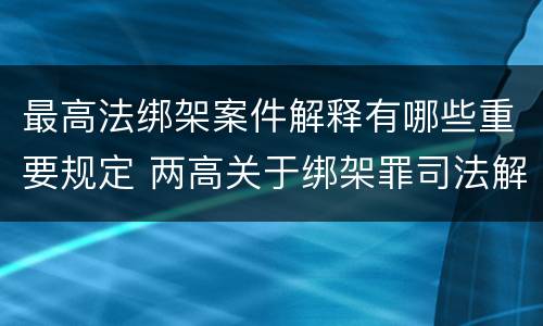 最高法绑架案件解释有哪些重要规定 两高关于绑架罪司法解释