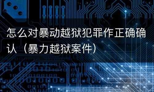 怎么对暴动越狱犯罪作正确确认（暴力越狱案件）