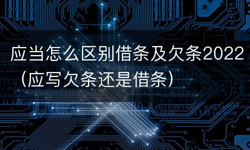 应当怎么区别借条及欠条2022（应写欠条还是借条）