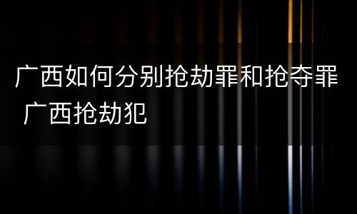 广西如何分别抢劫罪和抢夺罪 广西抢劫犯