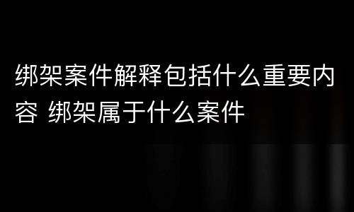 绑架案件解释包括什么重要内容 绑架属于什么案件