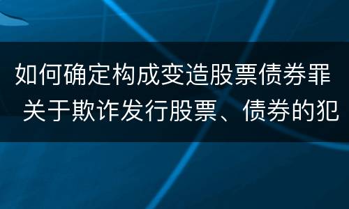 如何确定构成变造股票债券罪 关于欺诈发行股票、债券的犯罪构成