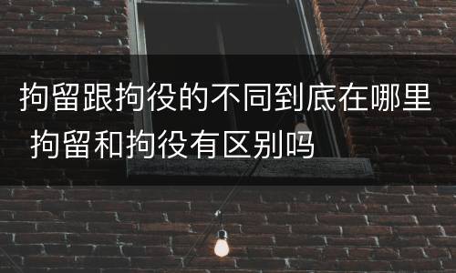拘留跟拘役的不同到底在哪里 拘留和拘役有区别吗