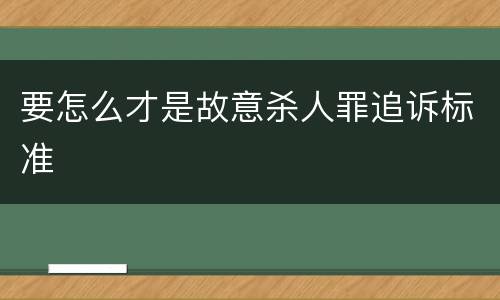 要怎么才是故意杀人罪追诉标准