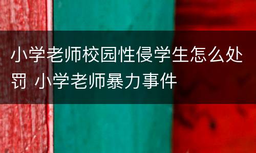 小学老师校园性侵学生怎么处罚 小学老师暴力事件