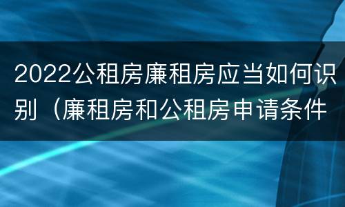 2022公租房廉租房应当如何识别（廉租房和公租房申请条件）