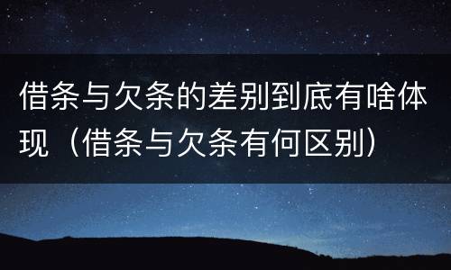 借条与欠条的差别到底有啥体现（借条与欠条有何区别）
