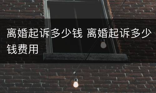离婚起诉多少钱 离婚起诉多少钱费用