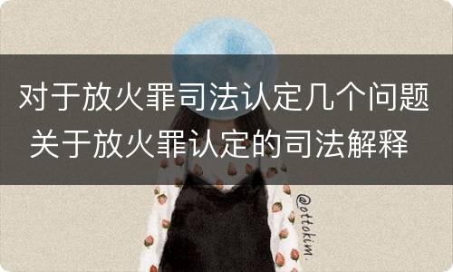 对于放火罪司法认定几个问题 关于放火罪认定的司法解释