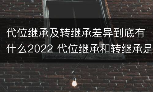 代位继承及转继承差异到底有什么2022 代位继承和转继承是法定继承吗