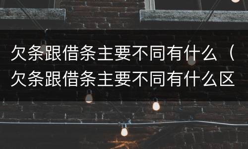 欠条跟借条主要不同有什么（欠条跟借条主要不同有什么区别）