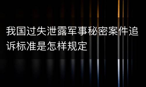 我国过失泄露军事秘密案件追诉标准是怎样规定