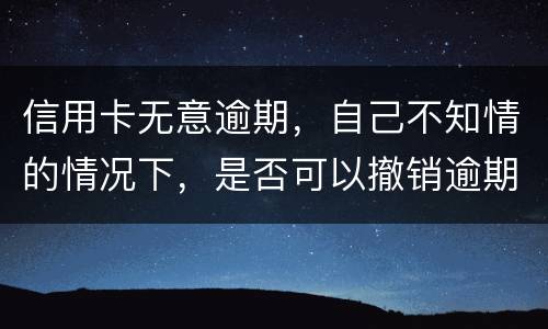 信用卡无意逾期，自己不知情的情况下，是否可以撤销逾期