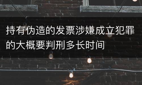 持有伪造的发票涉嫌成立犯罪的大概要判刑多长时间