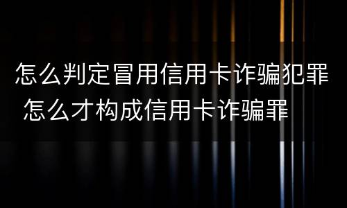 怎么判定冒用信用卡诈骗犯罪 怎么才构成信用卡诈骗罪