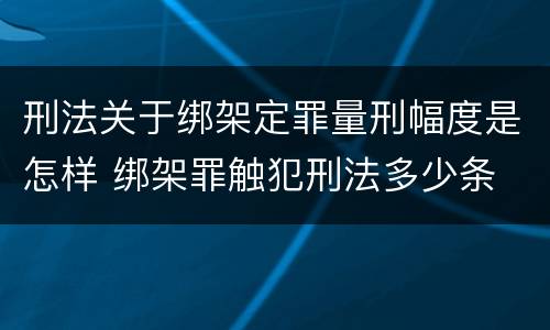 刑法关于绑架定罪量刑幅度是怎样 绑架罪触犯刑法多少条