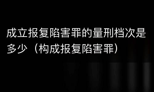 成立报复陷害罪的量刑档次是多少（构成报复陷害罪）