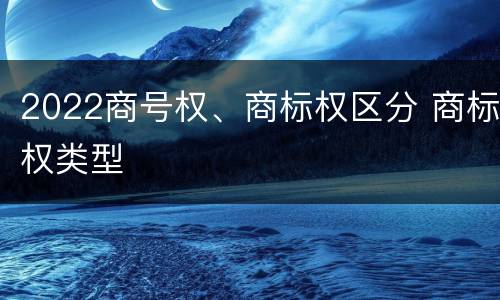 2022商号权、商标权区分 商标权类型