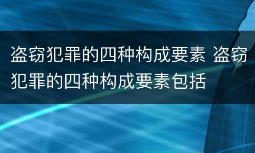 盗窃犯罪的四种构成要素 盗窃犯罪的四种构成要素包括