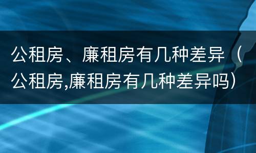 公租房、廉租房有几种差异（公租房,廉租房有几种差异吗）