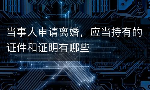 当事人申请离婚，应当持有的证件和证明有哪些