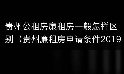 贵州公租房廉租房一般怎样区别（贵州廉租房申请条件2019）