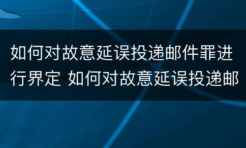 如何对故意延误投递邮件罪进行界定 如何对故意延误投递邮件罪进行界定处理