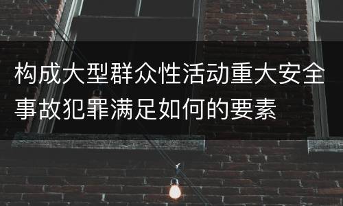 构成大型群众性活动重大安全事故犯罪满足如何的要素