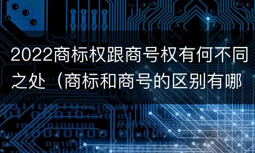 2022商标权跟商号权有何不同之处（商标和商号的区别有哪些?）