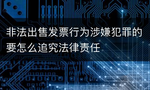 非法出售发票行为涉嫌犯罪的要怎么追究法律责任