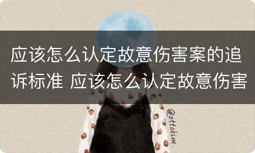 应该怎么认定故意伤害案的追诉标准 应该怎么认定故意伤害案的追诉标准呢