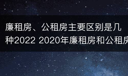 廉租房、公租房主要区别是几种2022 2020年廉租房和公租房的区别