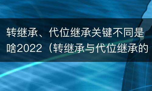 转继承、代位继承关键不同是啥2022（转继承与代位继承的区别举例）
