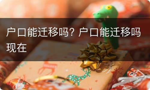 户口能迁移吗? 户口能迁移吗现在