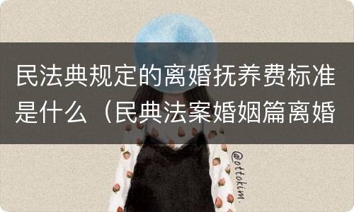 民法典规定的离婚抚养费标准是什么（民典法案婚姻篇离婚抚养费）