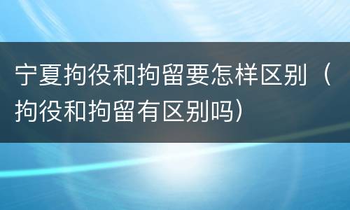 宁夏拘役和拘留要怎样区别（拘役和拘留有区别吗）