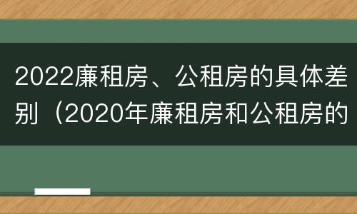 2022廉租房、公租房的具体差别（2020年廉租房和公租房的区别）
