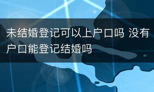 未结婚登记可以上户口吗 没有户口能登记结婚吗