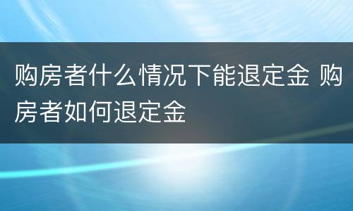 购房者什么情况下能退定金 购房者如何退定金