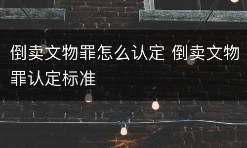 倒卖文物罪怎么认定 倒卖文物罪认定标准