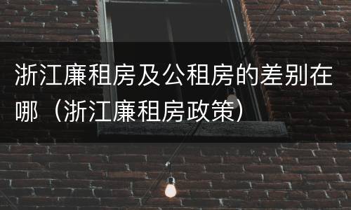 浙江廉租房及公租房的差别在哪（浙江廉租房政策）