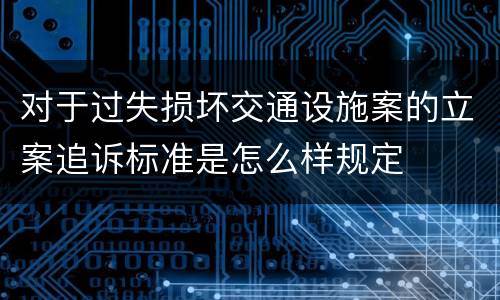 对于过失损坏交通设施案的立案追诉标准是怎么样规定