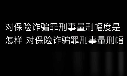 对保险诈骗罪刑事量刑幅度是怎样 对保险诈骗罪刑事量刑幅度是怎样的