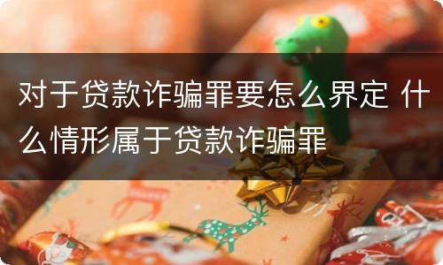 对于贷款诈骗罪要怎么界定 什么情形属于贷款诈骗罪