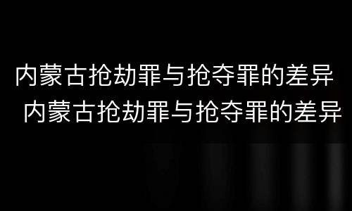 内蒙古抢劫罪与抢夺罪的差异 内蒙古抢劫罪与抢夺罪的差异是什么
