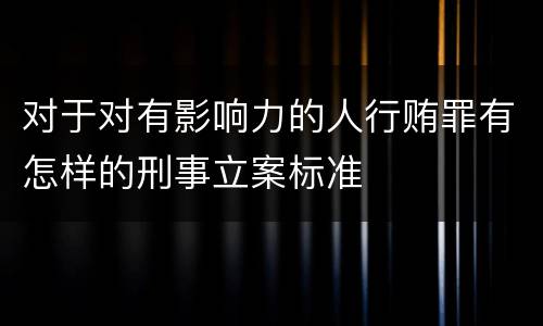 对于对有影响力的人行贿罪有怎样的刑事立案标准