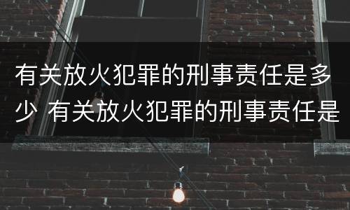有关放火犯罪的刑事责任是多少 有关放火犯罪的刑事责任是多少年
