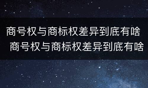 商号权与商标权差异到底有啥 商号权与商标权差异到底有啥区别