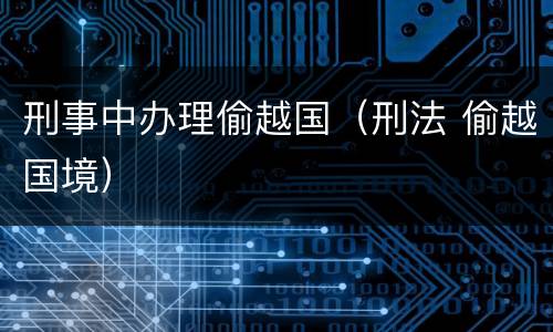 刑事中办理偷越国（刑法 偷越国境）